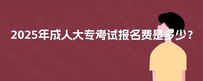 2025年成人大专考试报名费是多少？