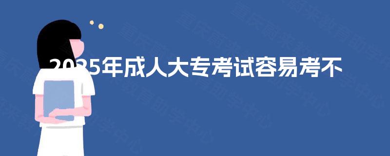 2025年成人大专考试容易考不