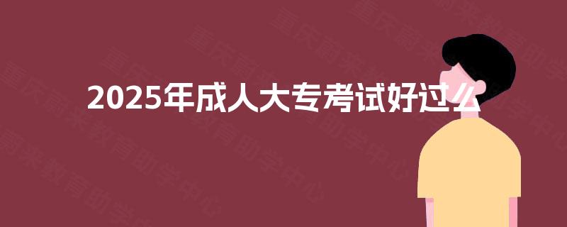 2025年成人大专考试好过么