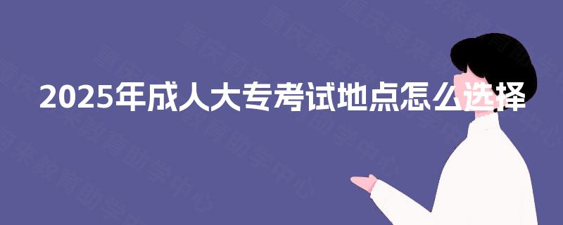 2025年成人大专考试地点怎么选择