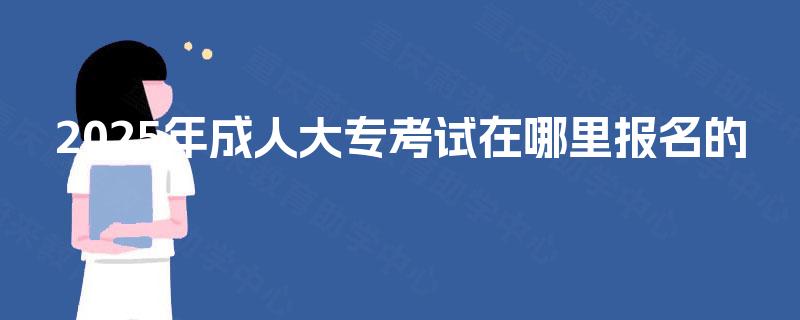 2025年成人大专考试在哪里报名的