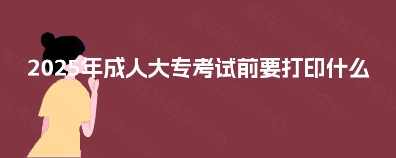 2025年成人大专考试前要打印什么