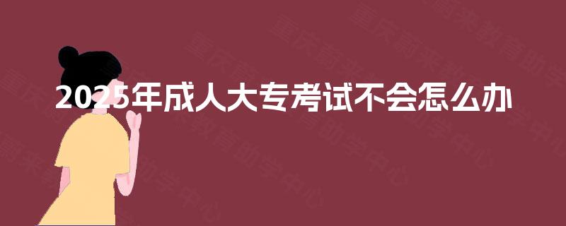 2025年成人大专考试不会怎么办