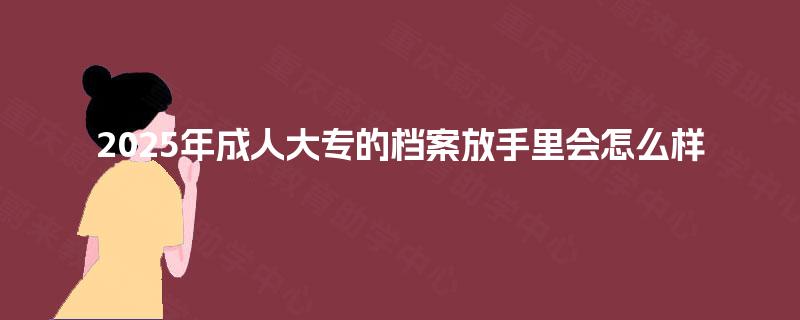 2025年成人大专的档案放手里会怎么样