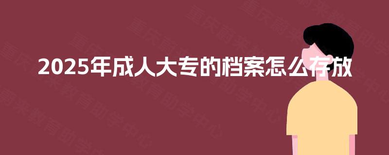 2025年成人大专的档案怎么存放