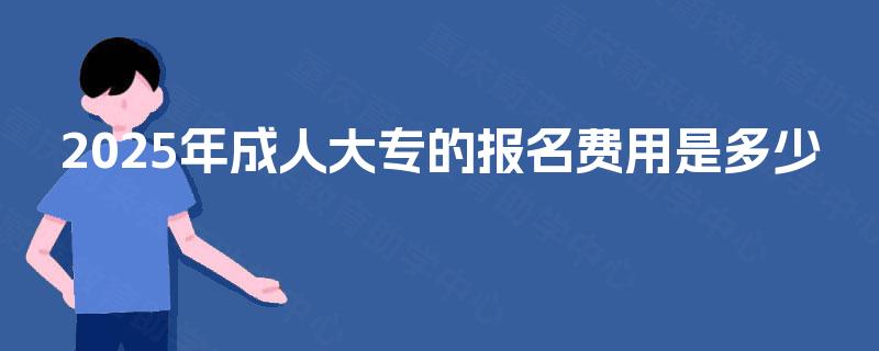 2025年成人大专的报名费用是多少