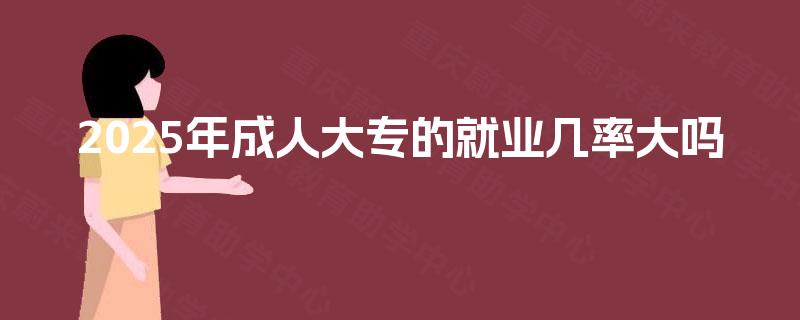 2025年成人大专的就业几率大吗