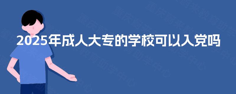 2025年成人大专的学校可以入党吗