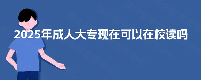 2025年成人大专现在可以在校读吗