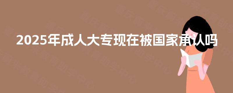 2025年成人大专现在被国家承认吗