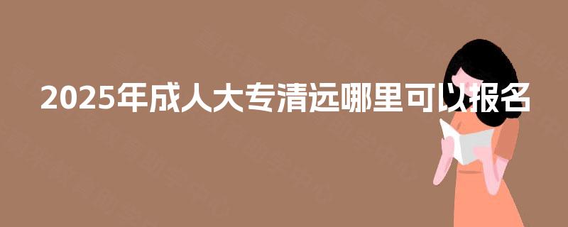 2025年成人大专清远哪里可以报名