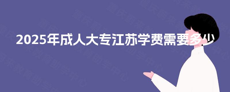 2025年成人大专江苏学费需要多少