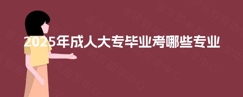 2025年成人大专毕业考哪些专业