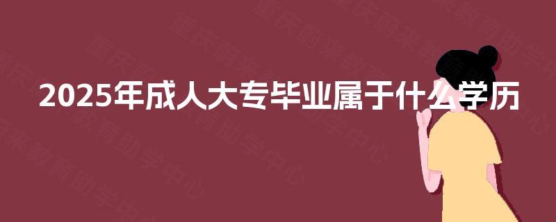 2025年成人大专毕业属于什么学历