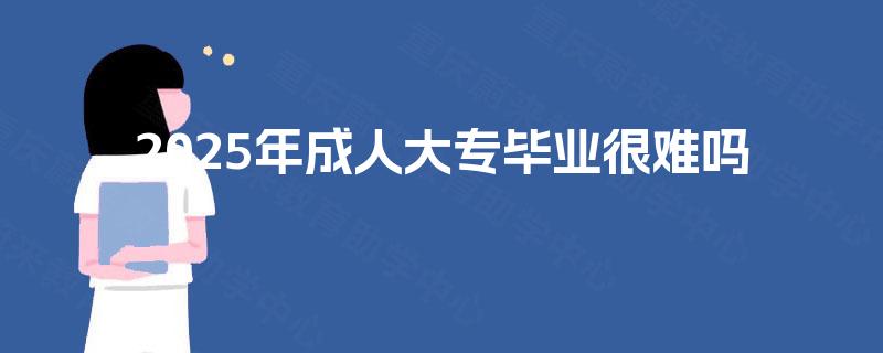 2025年成人大专毕业很难吗