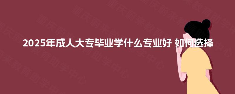 2025年成人大专毕业学什么专业好 如何选择