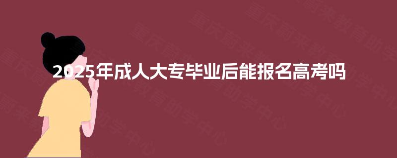2025年成人大专毕业后能报名高考吗