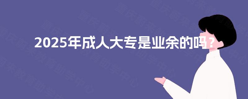 2025年成人大专是业余的吗？
