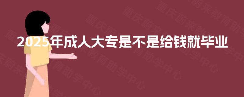 2025年成人大专是不是给钱就毕业