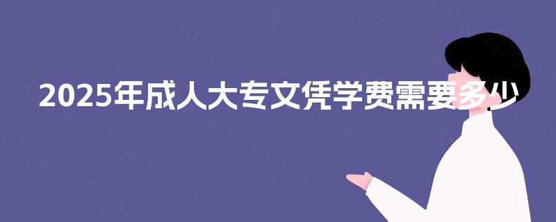 2025年成人大专文凭学费需要多少