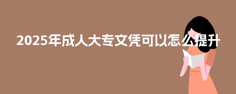 2025年成人大专文凭可以怎么提升