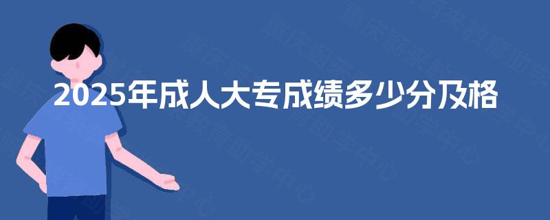 2025年成人大专成绩多少分及格