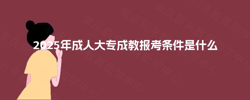2025年成人大专成教报考条件是什么