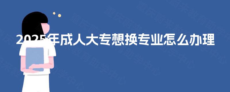 2025年成人大专想换专业怎么办理