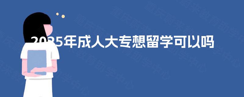 2025年成人大专想留学可以吗