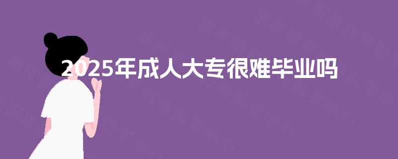 2025年成人大专很难毕业吗