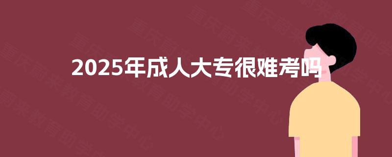 2025年成人大专很难考吗