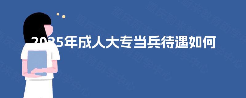 2025年成人大专当兵待遇如何