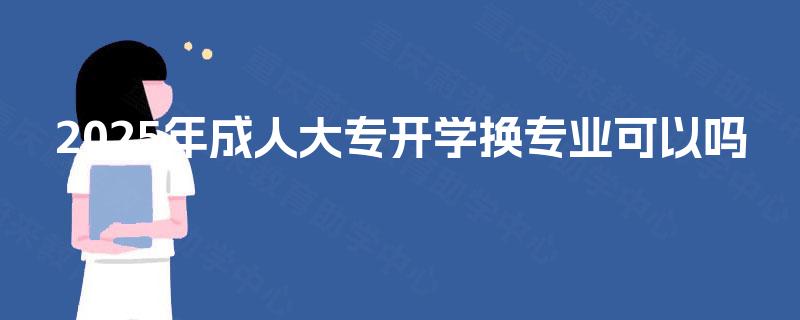 2025年成人大专开学换专业可以吗