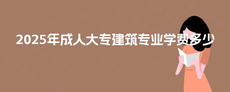 2025年成人大专建筑专业学费多少