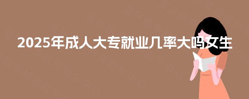2025年成人大专就业几率大吗女生