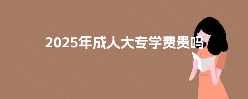 2025年成人大专学费贵吗