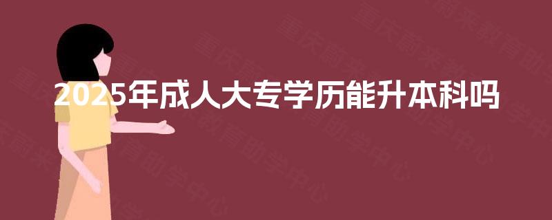 2025年成人大专学历能升本科吗