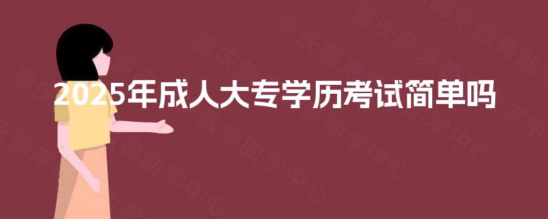 2025年成人大专学历考试简单吗