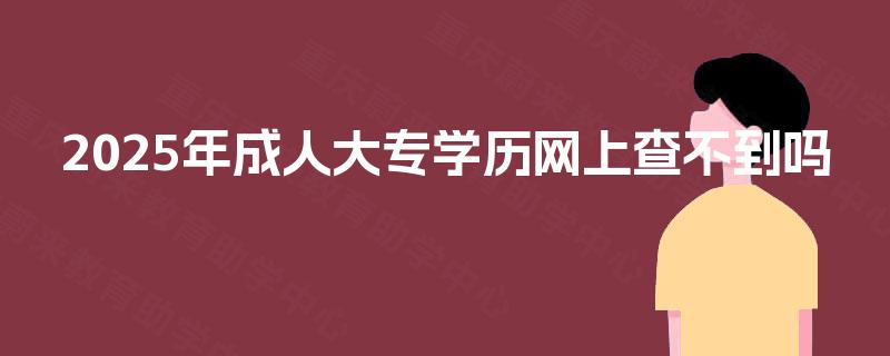 2025年成人大专学历网上查不到吗
