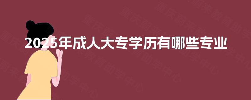 2025年成人大专学历有哪些专业