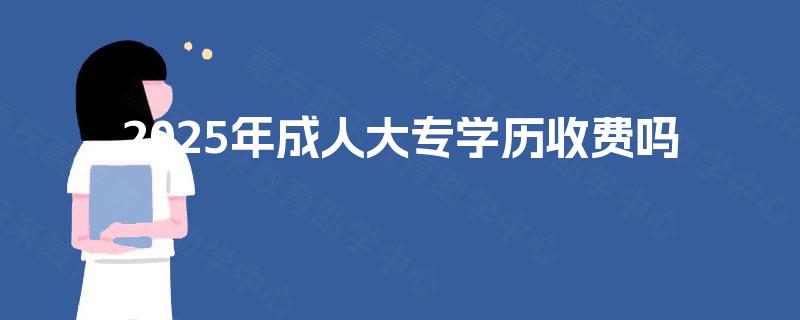 2025年成人大专学历收费吗