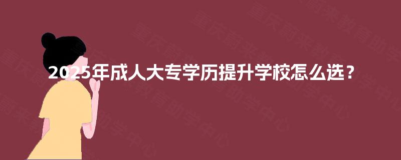 2025年成人大专学历提升学校怎么选？