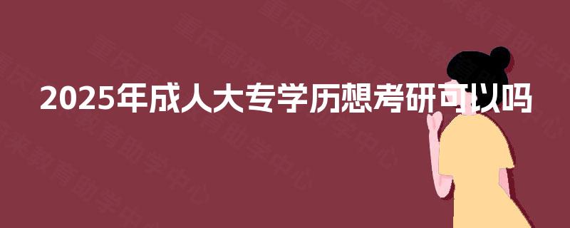 2025年成人大专学历想考研可以吗