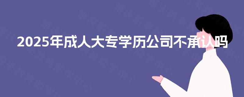 2025年成人大专学历公司不承认吗