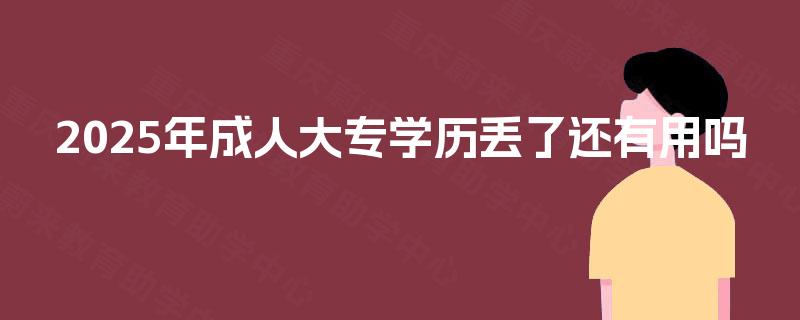 2025年成人大专学历丢了还有用吗