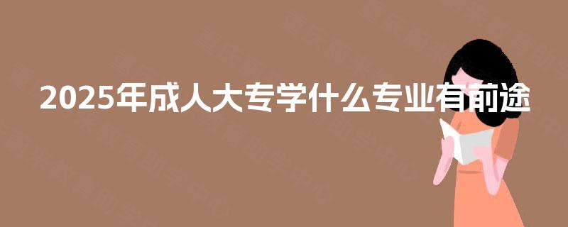2025年成人大专学什么专业有前途