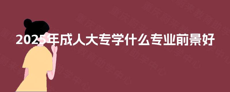 2025年成人大专学什么专业前景好