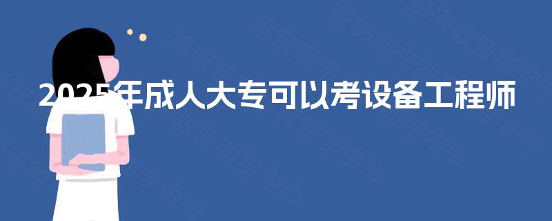 2025年成人大专可以考设备工程师