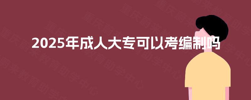 2025年成人大专可以考编制吗