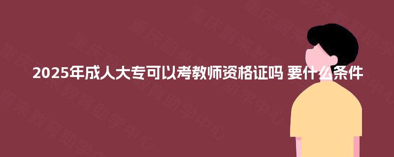 2025年成人大专可以考教师资格证吗 要什么条件